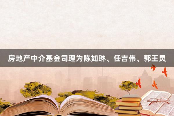 房地产中介基金司理为陈如琳、任吉伟、郭王炅