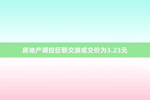 房地产调控巨额交游成交价为3.23元