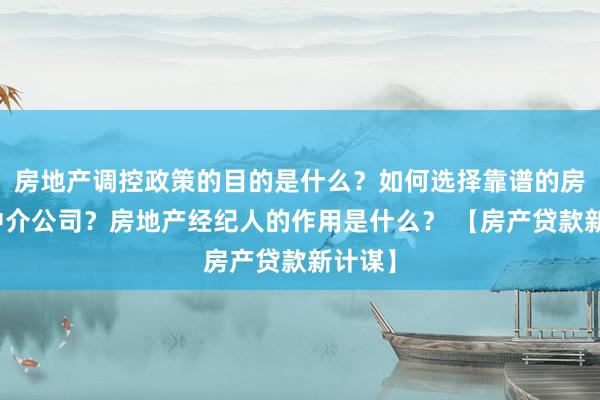 房地产调控政策的目的是什么？如何选择靠谱的房地产中介公司？房地产经纪人的作用是什么？ 【房产贷款新计谋】