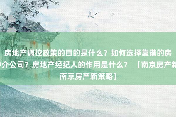 房地产调控政策的目的是什么？如何选择靠谱的房地产中介公司？房地产经纪人的作用是什么？ 【南京房产新策略】