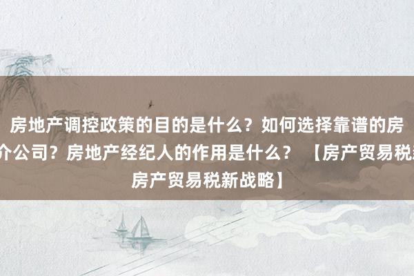 房地产调控政策的目的是什么？如何选择靠谱的房地产中介公司？房地产经纪人的作用是什么？ 【房产贸易税新战略】