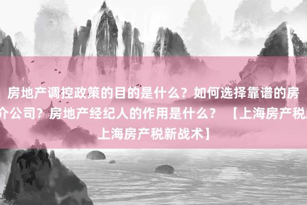 房地产调控政策的目的是什么？如何选择靠谱的房地产中介公司？房地产经纪人的作用是什么？ 【上海房产税新战术】