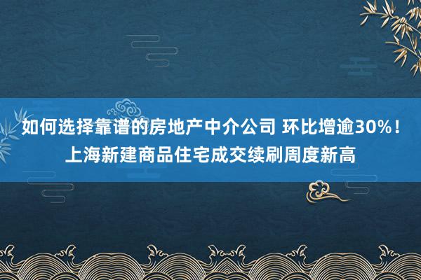 如何选择靠谱的房地产中介公司 环比增逾30%！上海新建商品住宅成交续刷周度新高