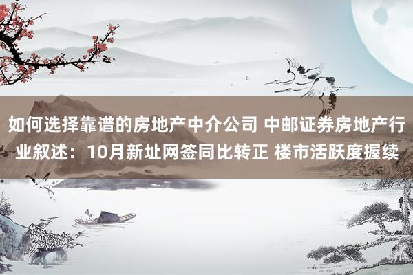 如何选择靠谱的房地产中介公司 中邮证券房地产行业叙述：10月新址网签同比转正 楼市活跃度握续