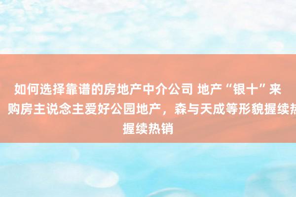 如何选择靠谱的房地产中介公司 地产“银十”来了：购房主说念主爱好公园地产，森与天成等形貌握续热销