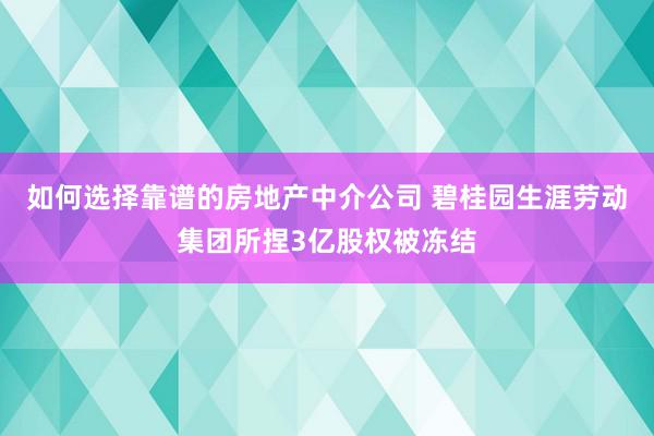 如何选择靠谱的房地产中介公司 碧桂园生涯劳动集团所捏3亿股权被冻结