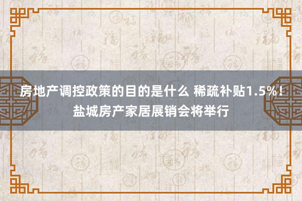 房地产调控政策的目的是什么 稀疏补贴1.5%！盐城房产家居展销会将举行