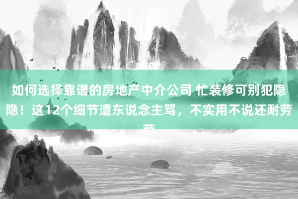 如何选择靠谱的房地产中介公司 忙装修可别犯隐隐！这12个细节遭东说念主骂，不实用不说还耐劳