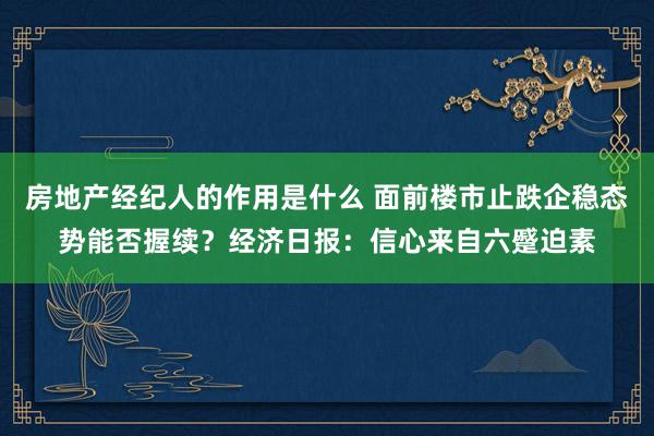 房地产经纪人的作用是什么 面前楼市止跌企稳态势能否握续？经济日报：信心来自六蹙迫素