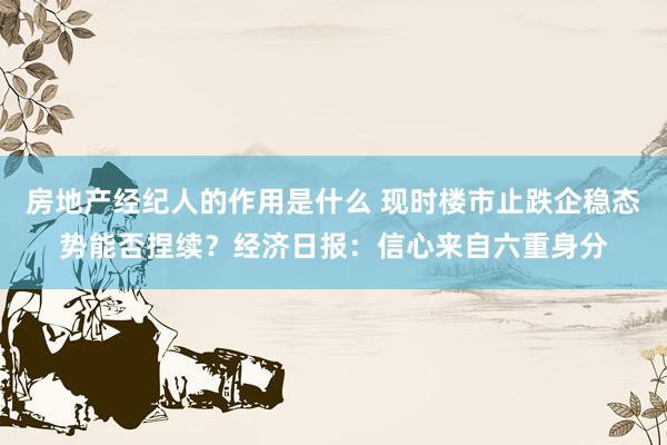 房地产经纪人的作用是什么 现时楼市止跌企稳态势能否捏续？经济日报：信心来自六重身分