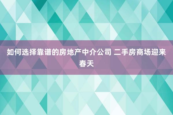 如何选择靠谱的房地产中介公司 二手房商场迎来春天