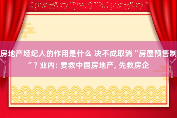 房地产经纪人的作用是什么 决不成取消“房屋预售制”? 业内: 要救中国房地产, 先救房企