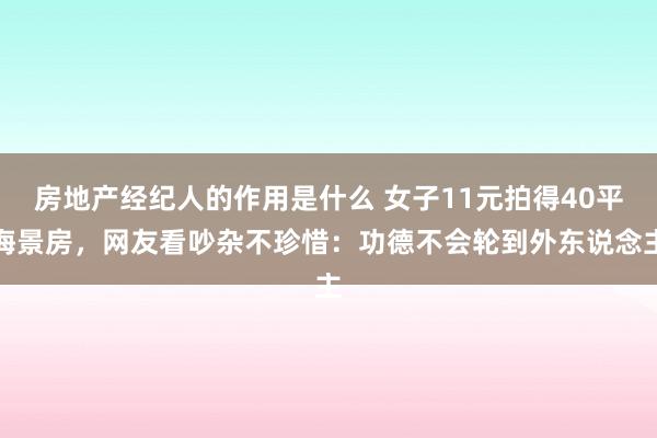 房地产经纪人的作用是什么 女子11元拍得40平海景房，网友看吵杂不珍惜：功德不会轮到外东说念主