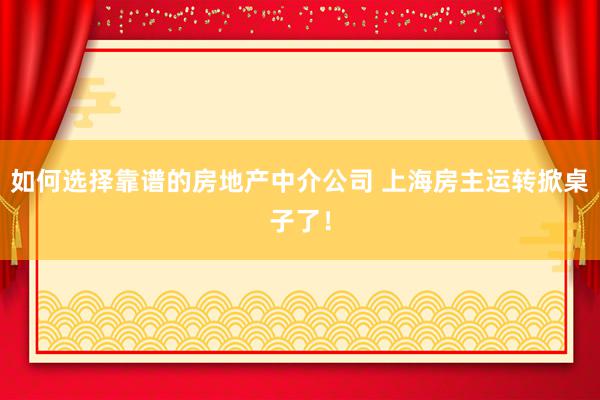 如何选择靠谱的房地产中介公司 上海房主运转掀桌子了！