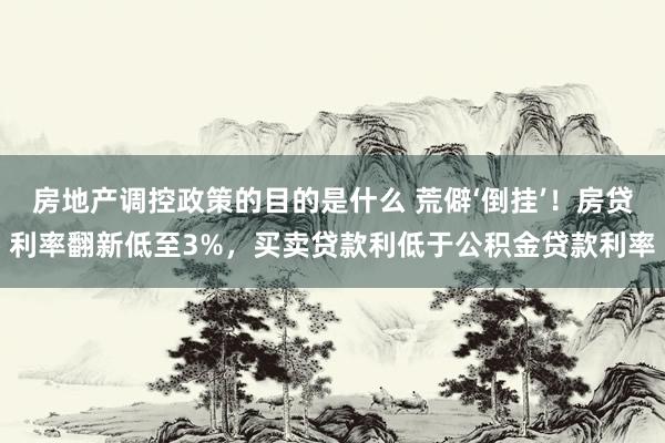 房地产调控政策的目的是什么 荒僻‘倒挂’！房贷利率翻新低至3%，买卖贷款利低于公积金贷款利率