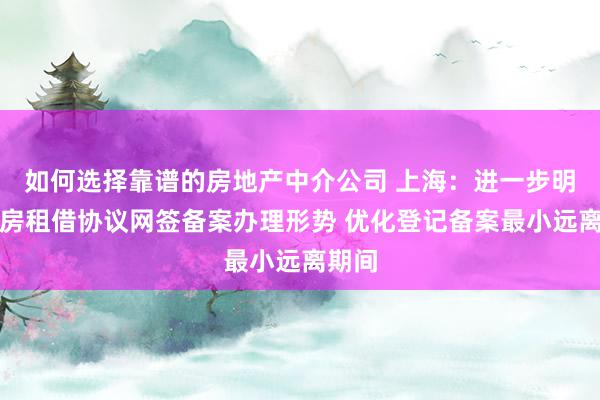 如何选择靠谱的房地产中介公司 上海：进一步明确住房租借协议网签备案办理形势 优化登记备案最小远离期间