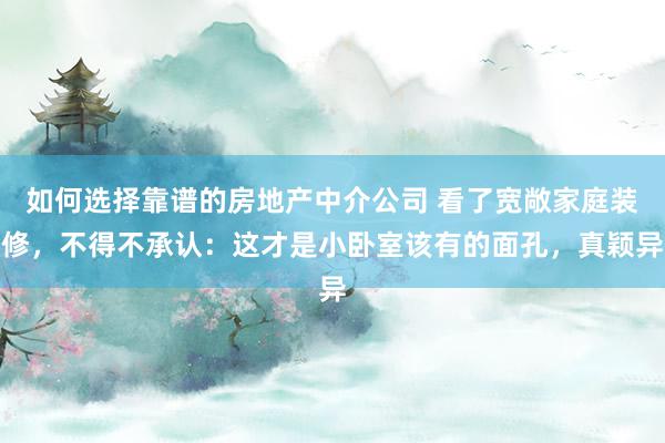 如何选择靠谱的房地产中介公司 看了宽敞家庭装修，不得不承认：这才是小卧室该有的面孔，真颖异