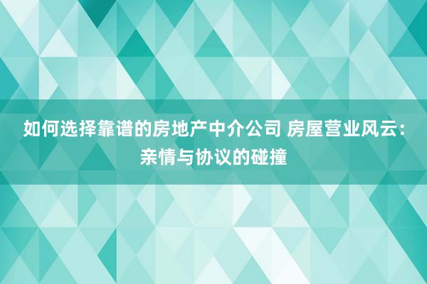 如何选择靠谱的房地产中介公司 房屋营业风云：亲情与协议的碰撞