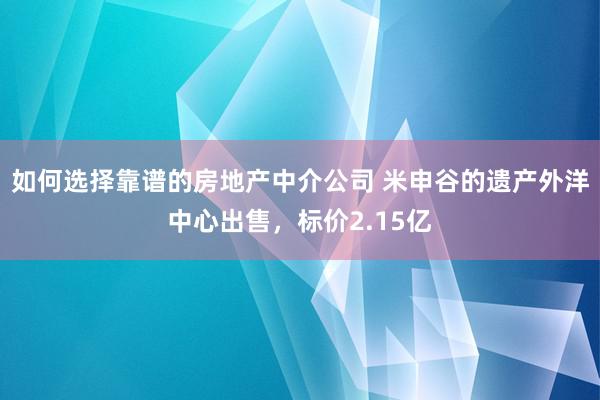 如何选择靠谱的房地产中介公司 米申谷的遗产外洋中心出售，标价2.15亿