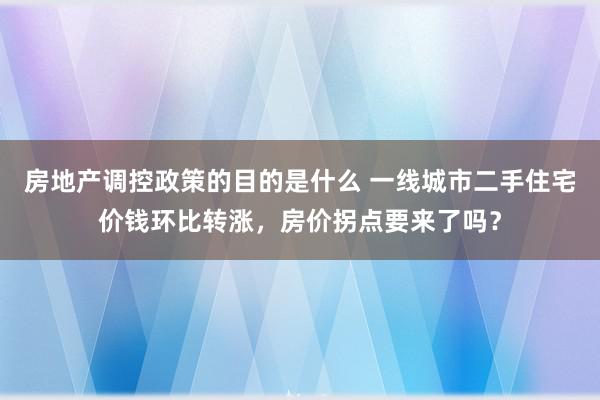 房地产调控政策的目的是什么 一线城市二手住宅价钱环比转涨，房价拐点要来了吗？