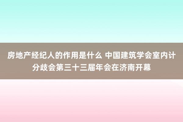 房地产经纪人的作用是什么 中国建筑学会室内计分歧会第三十三届年会在济南开幕