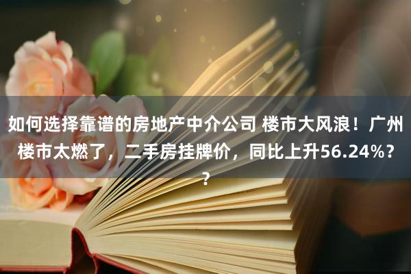 如何选择靠谱的房地产中介公司 楼市大风浪！广州楼市太燃了，二手房挂牌价，同比上升56.24%？