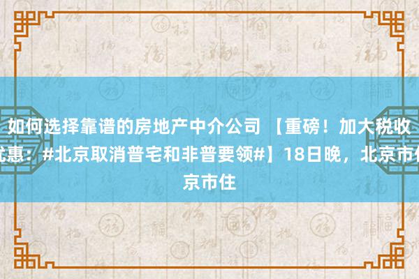 如何选择靠谱的房地产中介公司 【重磅！加大税收优惠：#北京取消普宅和非普要领#】18日晚，北京市住