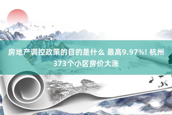 房地产调控政策的目的是什么 最高9.97%! 杭州373个小区房价大涨