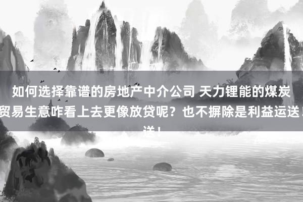 如何选择靠谱的房地产中介公司 天力锂能的煤炭贸易生意咋看上去更像放贷呢？也不摒除是利益运送！