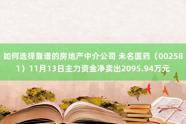 如何选择靠谱的房地产中介公司 未名医药（002581）11月13日主力资金净卖出2095.94万元