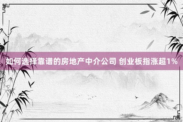 如何选择靠谱的房地产中介公司 创业板指涨超1%