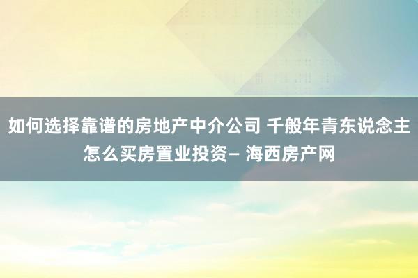 如何选择靠谱的房地产中介公司 千般年青东说念主怎么买房置业投资— 海西房产网