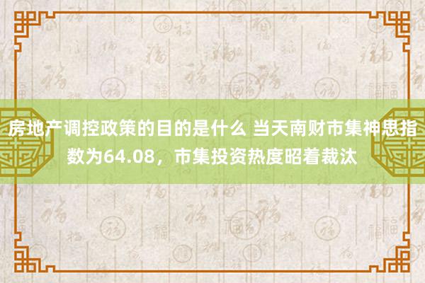 房地产调控政策的目的是什么 当天南财市集神思指数为64.08，市集投资热度昭着裁汰