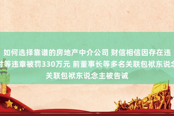 如何选择靠谱的房地产中介公司 财信相信因存在违章刚性兑付等违章被罚330万元 前董事长等多名关联包袱东说念主被告诫