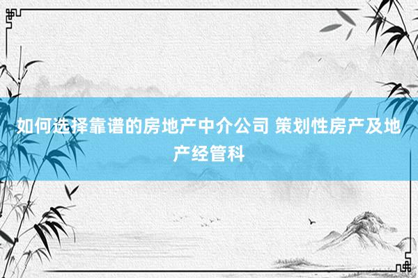 如何选择靠谱的房地产中介公司 策划性房产及地产经管科