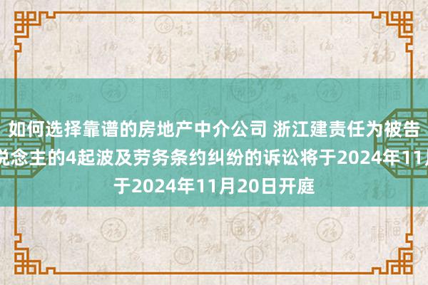 如何选择靠谱的房地产中介公司 浙江建责任为被告/被上诉东说念主的4起波及劳务条约纠纷的诉讼将于2024年11月20日开庭