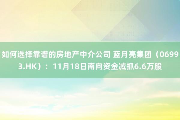 如何选择靠谱的房地产中介公司 蓝月亮集团（06993.HK）：11月18日南向资金减抓6.6万股