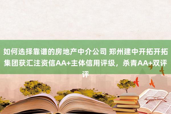 如何选择靠谱的房地产中介公司 郑州建中开拓开拓集团获汇注资信AA+主体信用评级，杀青AA+双评