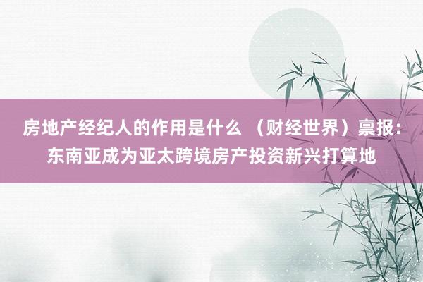 房地产经纪人的作用是什么 （财经世界）禀报：东南亚成为亚太跨境房产投资新兴打算地