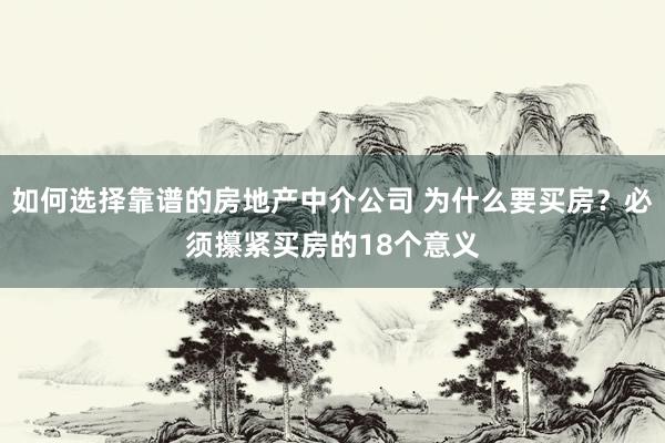 如何选择靠谱的房地产中介公司 为什么要买房？必须攥紧买房的18个意义