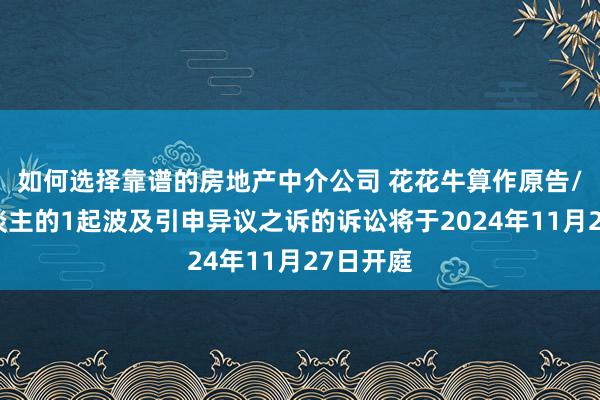 如何选择靠谱的房地产中介公司 花花牛算作原告/上诉东谈主的1起波及引申异议之诉的诉讼将于2024年11月27日开庭