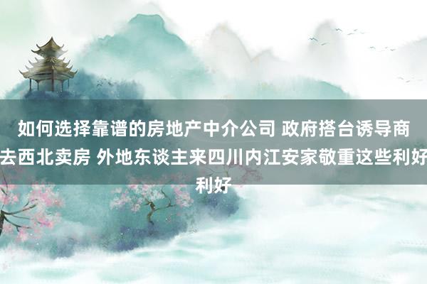 如何选择靠谱的房地产中介公司 政府搭台诱导商去西北卖房 外地东谈主来四川内江安家敬重这些利好