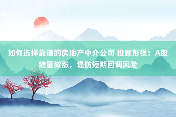 如何选择靠谱的房地产中介公司 投顾彭根：A股缩量微涨，堤防短期回调风险