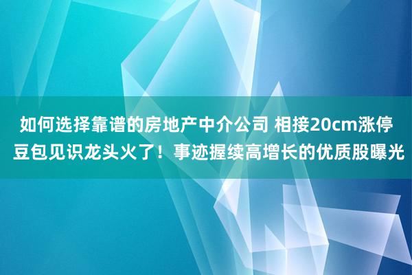 如何选择靠谱的房地产中介公司 相接20cm涨停 豆包见识龙头火了！事迹握续高增长的优质股曝光