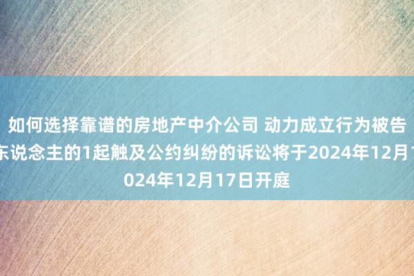 如何选择靠谱的房地产中介公司 动力成立行为被告/被上诉东说念主的1起触及公约纠纷的诉讼将于2024年12月17日开庭