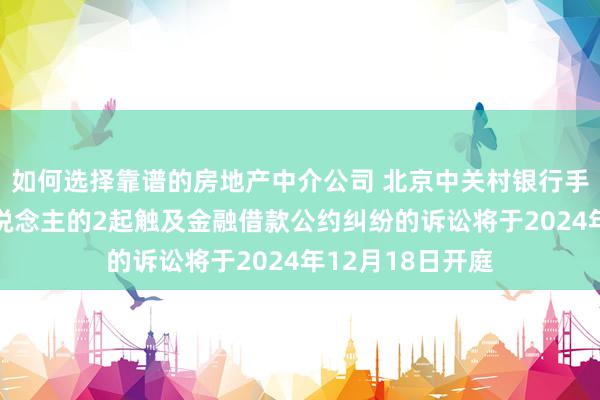 如何选择靠谱的房地产中介公司 北京中关村银行手脚原告/上诉东说念主的2起触及金融借款公约纠纷的诉讼将于2024年12月18日开庭