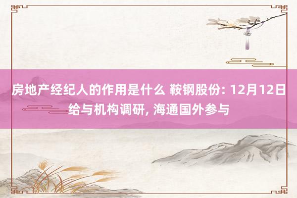 房地产经纪人的作用是什么 鞍钢股份: 12月12日给与机构调研, 海通国外参与