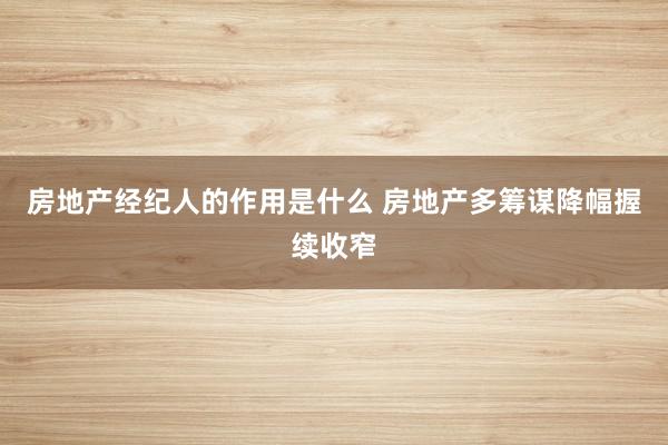 房地产经纪人的作用是什么 房地产多筹谋降幅握续收窄