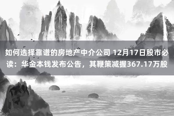 如何选择靠谱的房地产中介公司 12月17日股市必读：华金本钱发布公告，其鞭策减握367.17万股