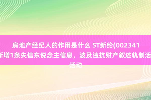 房地产经纪人的作用是什么 ST新纶(002341)新增1条失信东说念主信息，波及违抗财产叙述轨制活动